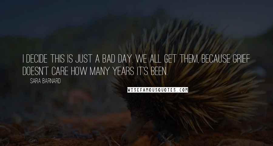 Sara Barnard Quotes: I decide this is just A Bad Day. We all get them, because grief doesn't care how many years it's been.