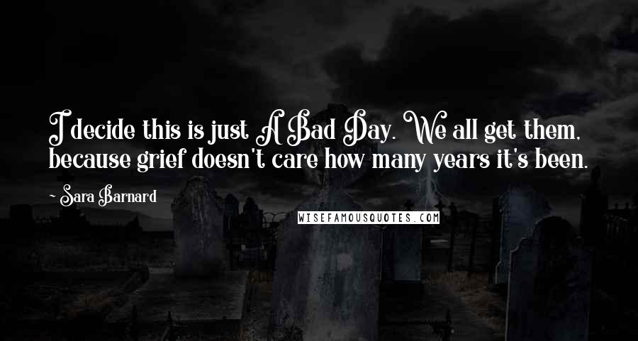 Sara Barnard Quotes: I decide this is just A Bad Day. We all get them, because grief doesn't care how many years it's been.