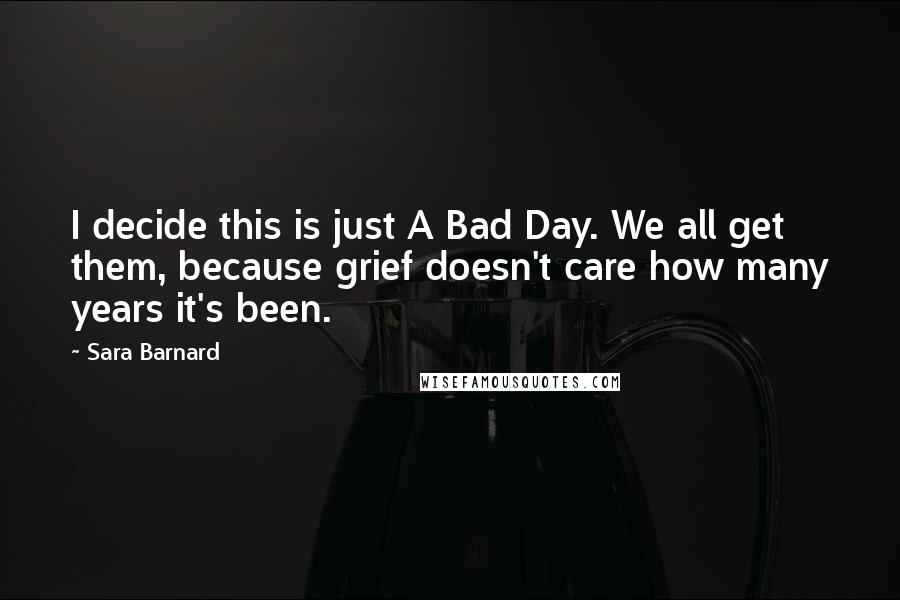 Sara Barnard Quotes: I decide this is just A Bad Day. We all get them, because grief doesn't care how many years it's been.