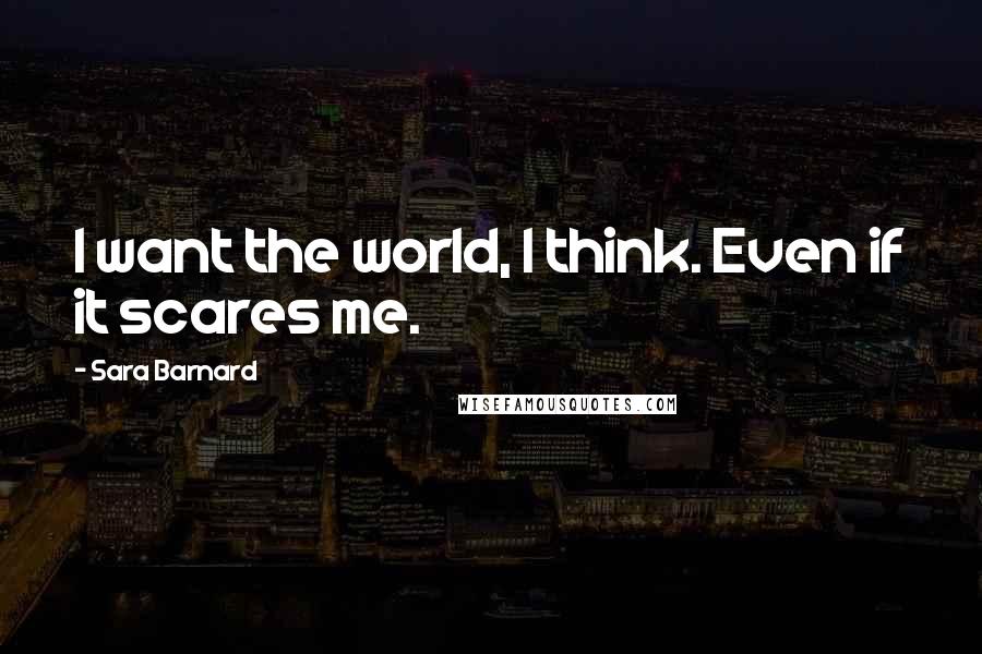 Sara Barnard Quotes: I want the world, I think. Even if it scares me.