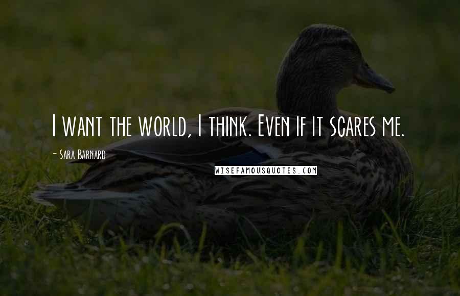 Sara Barnard Quotes: I want the world, I think. Even if it scares me.