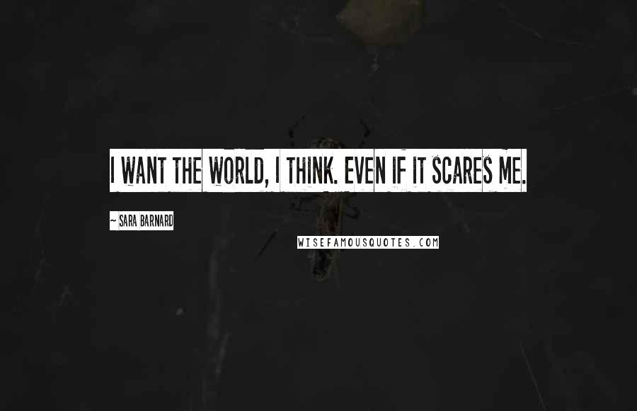Sara Barnard Quotes: I want the world, I think. Even if it scares me.