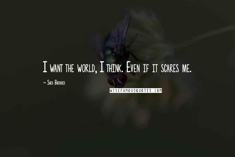 Sara Barnard Quotes: I want the world, I think. Even if it scares me.