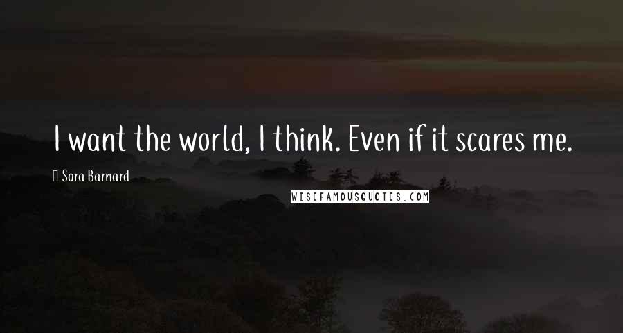 Sara Barnard Quotes: I want the world, I think. Even if it scares me.