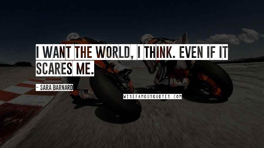 Sara Barnard Quotes: I want the world, I think. Even if it scares me.