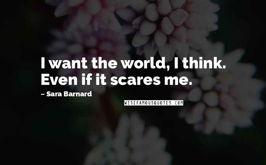 Sara Barnard Quotes: I want the world, I think. Even if it scares me.