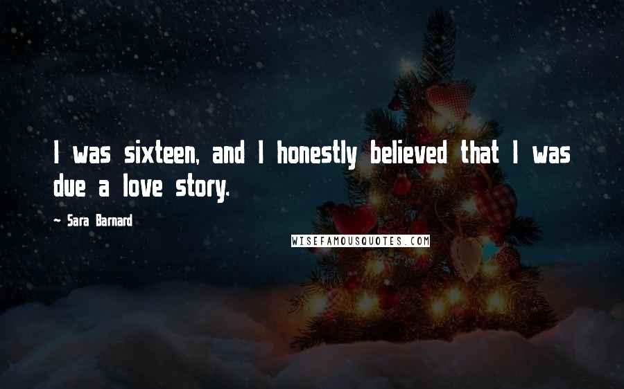 Sara Barnard Quotes: I was sixteen, and I honestly believed that I was due a love story.