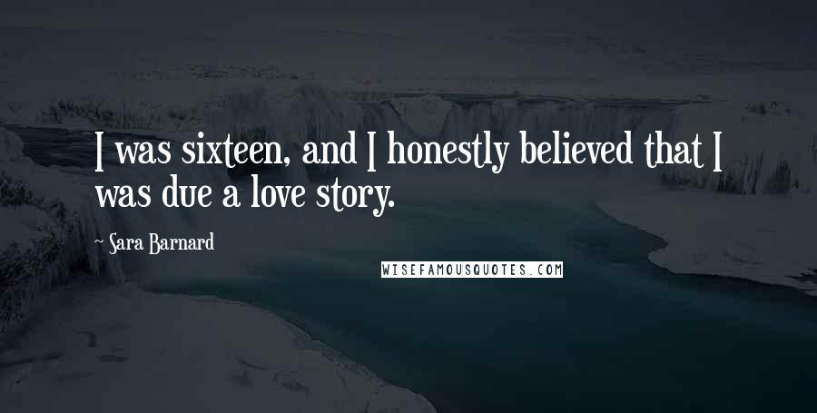 Sara Barnard Quotes: I was sixteen, and I honestly believed that I was due a love story.