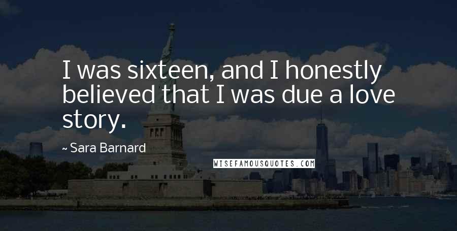 Sara Barnard Quotes: I was sixteen, and I honestly believed that I was due a love story.