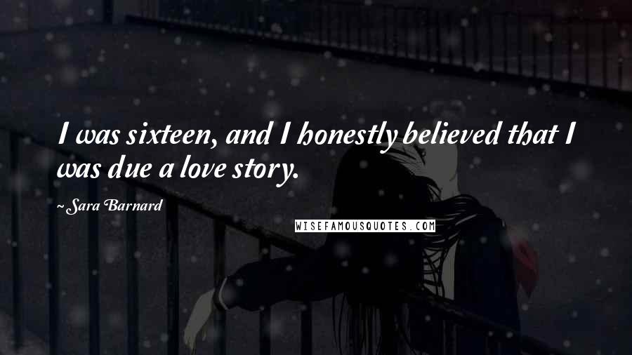 Sara Barnard Quotes: I was sixteen, and I honestly believed that I was due a love story.