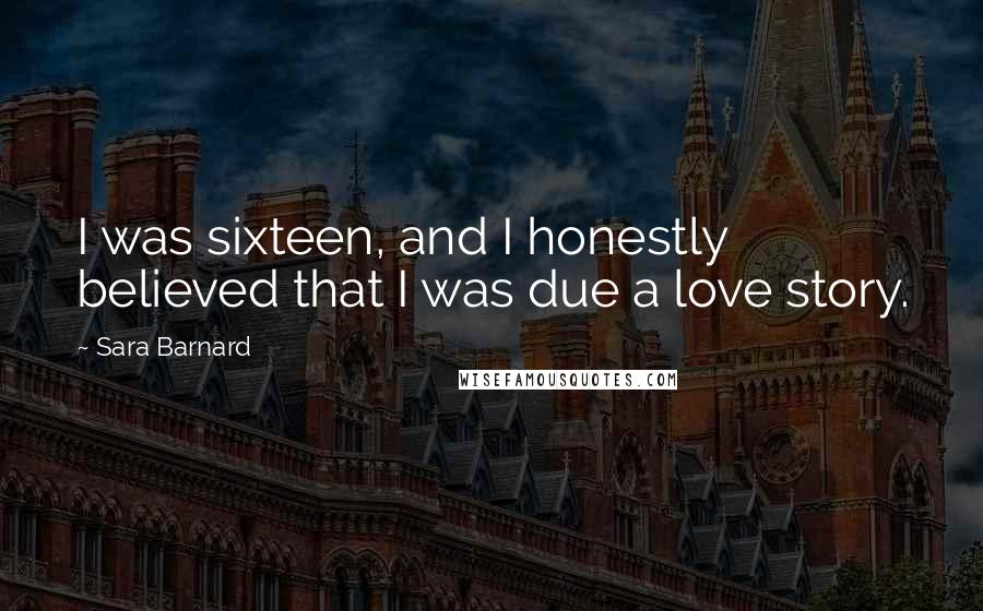 Sara Barnard Quotes: I was sixteen, and I honestly believed that I was due a love story.