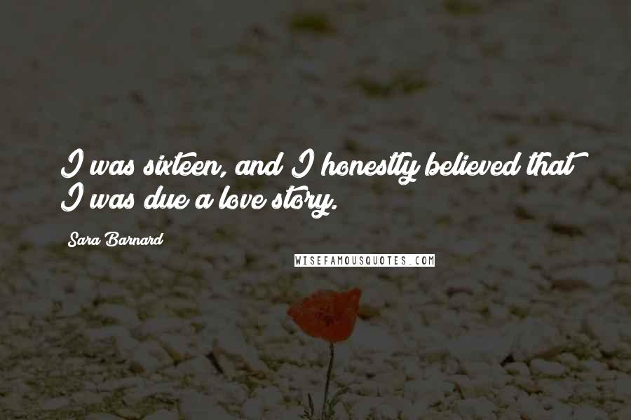 Sara Barnard Quotes: I was sixteen, and I honestly believed that I was due a love story.