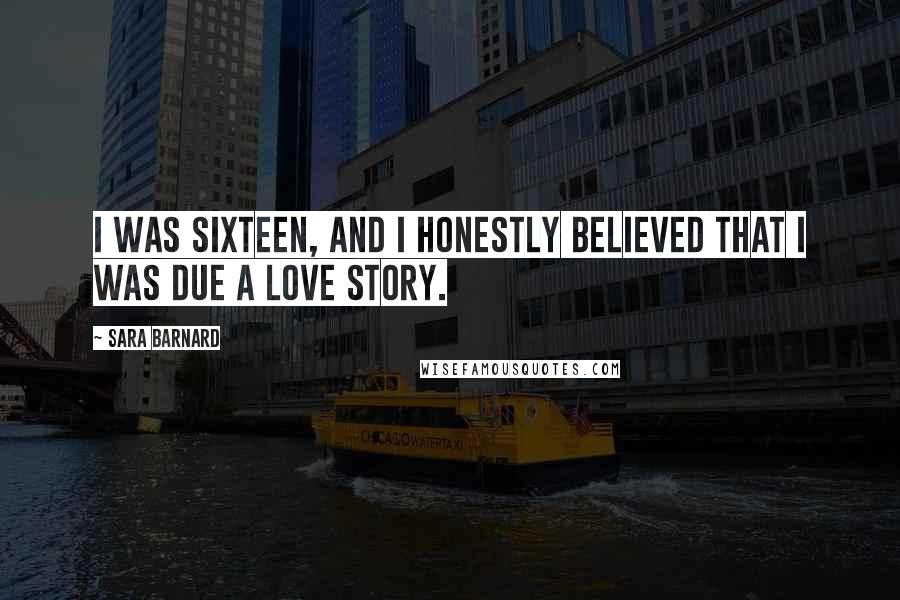 Sara Barnard Quotes: I was sixteen, and I honestly believed that I was due a love story.