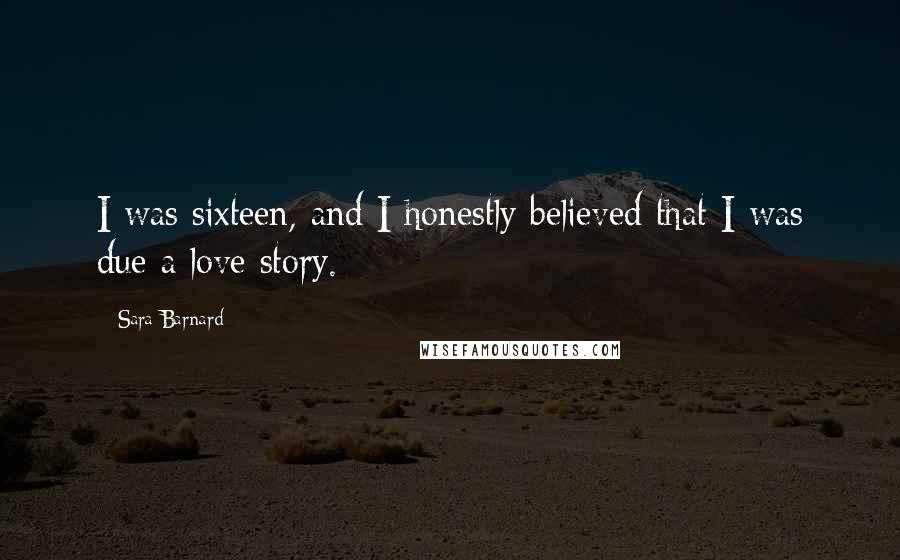 Sara Barnard Quotes: I was sixteen, and I honestly believed that I was due a love story.