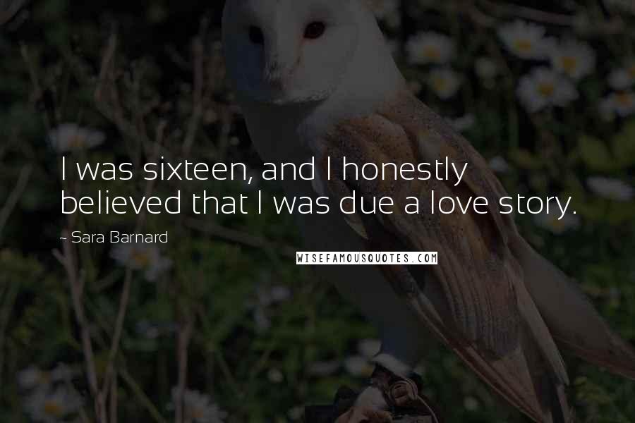 Sara Barnard Quotes: I was sixteen, and I honestly believed that I was due a love story.