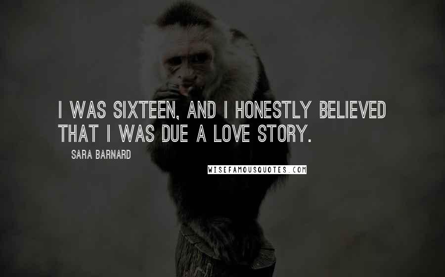 Sara Barnard Quotes: I was sixteen, and I honestly believed that I was due a love story.