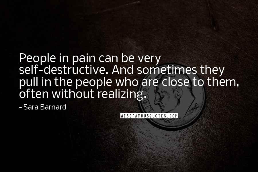 Sara Barnard Quotes: People in pain can be very self-destructive. And sometimes they pull in the people who are close to them, often without realizing.