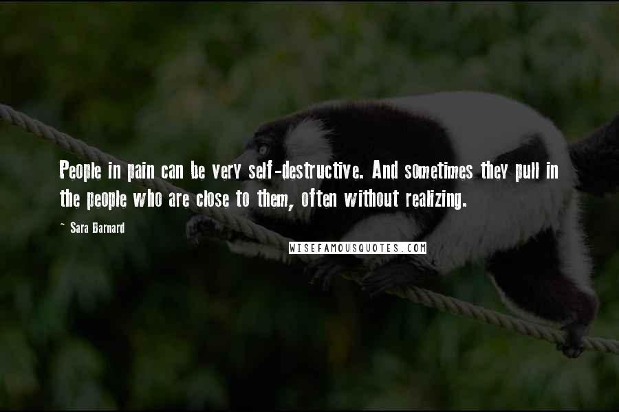 Sara Barnard Quotes: People in pain can be very self-destructive. And sometimes they pull in the people who are close to them, often without realizing.