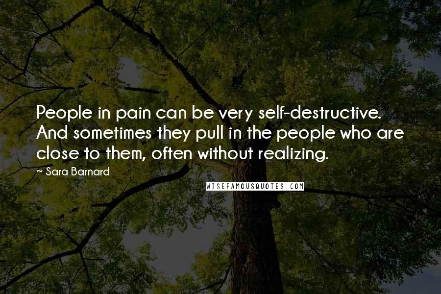 Sara Barnard Quotes: People in pain can be very self-destructive. And sometimes they pull in the people who are close to them, often without realizing.