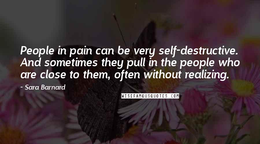 Sara Barnard Quotes: People in pain can be very self-destructive. And sometimes they pull in the people who are close to them, often without realizing.