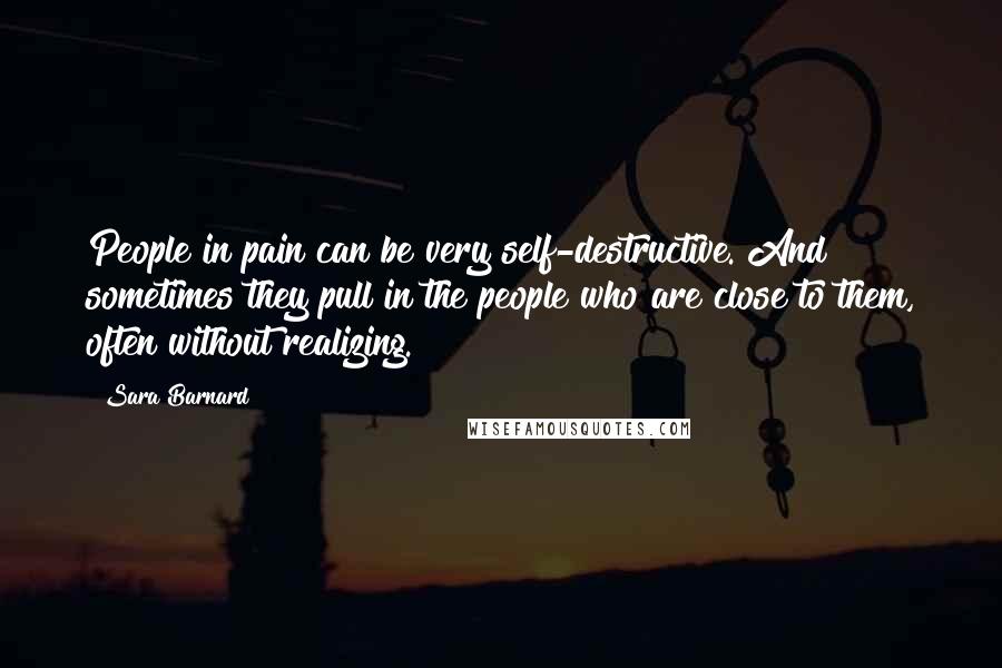 Sara Barnard Quotes: People in pain can be very self-destructive. And sometimes they pull in the people who are close to them, often without realizing.