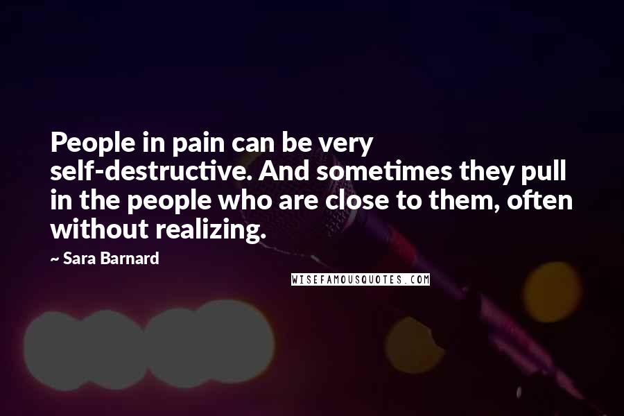 Sara Barnard Quotes: People in pain can be very self-destructive. And sometimes they pull in the people who are close to them, often without realizing.