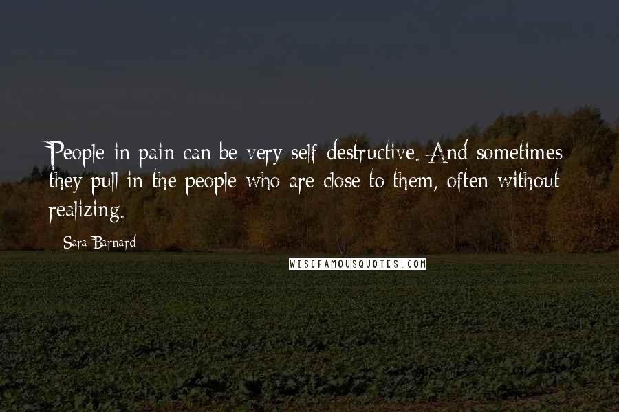 Sara Barnard Quotes: People in pain can be very self-destructive. And sometimes they pull in the people who are close to them, often without realizing.