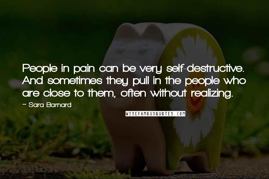 Sara Barnard Quotes: People in pain can be very self-destructive. And sometimes they pull in the people who are close to them, often without realizing.