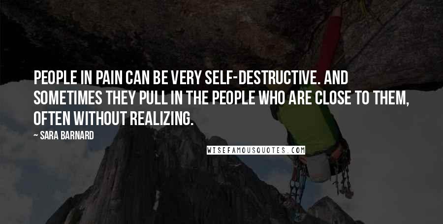 Sara Barnard Quotes: People in pain can be very self-destructive. And sometimes they pull in the people who are close to them, often without realizing.