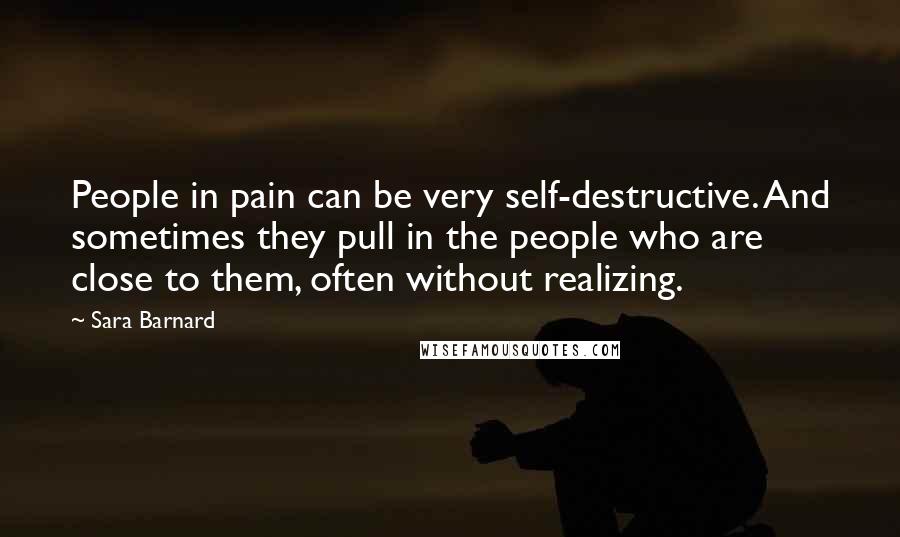 Sara Barnard Quotes: People in pain can be very self-destructive. And sometimes they pull in the people who are close to them, often without realizing.