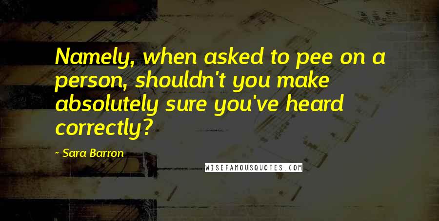 Sara Barron Quotes: Namely, when asked to pee on a person, shouldn't you make absolutely sure you've heard correctly?