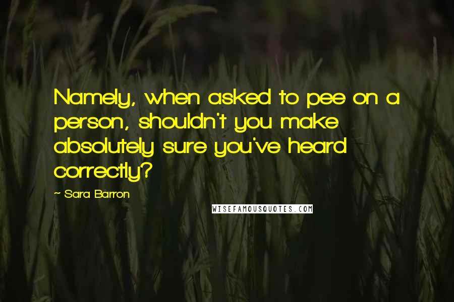 Sara Barron Quotes: Namely, when asked to pee on a person, shouldn't you make absolutely sure you've heard correctly?