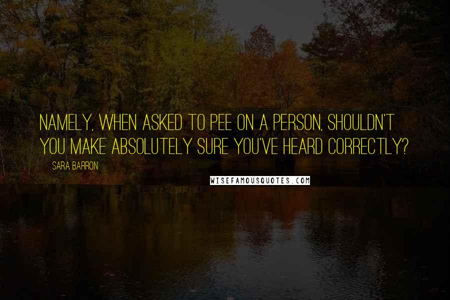 Sara Barron Quotes: Namely, when asked to pee on a person, shouldn't you make absolutely sure you've heard correctly?