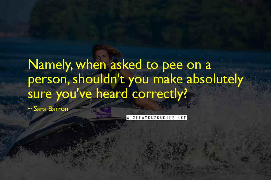 Sara Barron Quotes: Namely, when asked to pee on a person, shouldn't you make absolutely sure you've heard correctly?