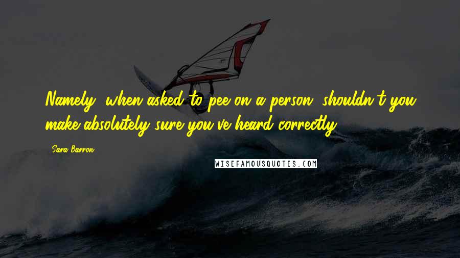 Sara Barron Quotes: Namely, when asked to pee on a person, shouldn't you make absolutely sure you've heard correctly?