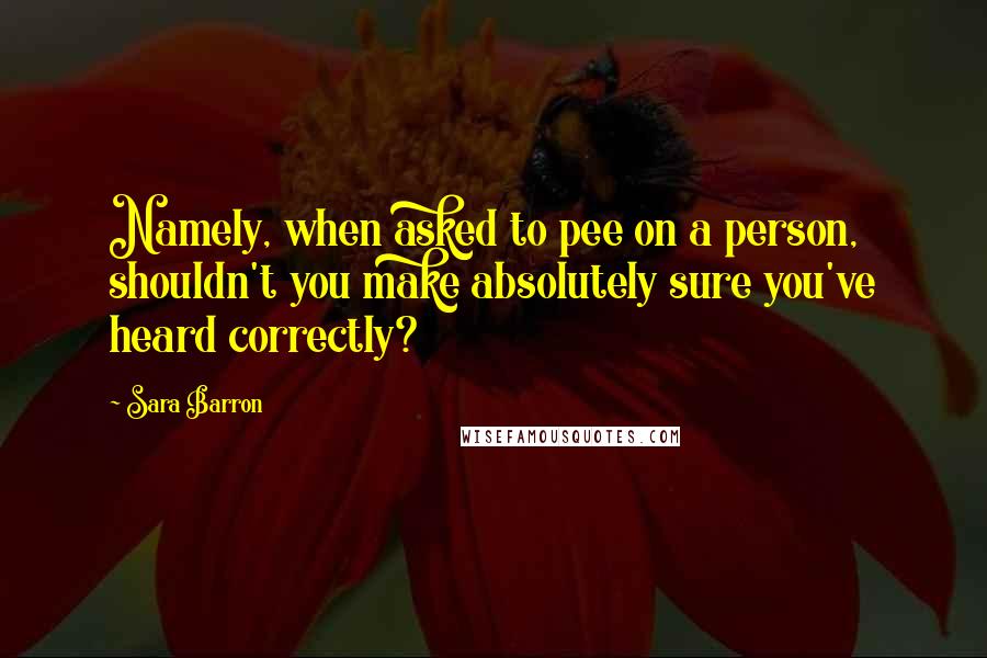 Sara Barron Quotes: Namely, when asked to pee on a person, shouldn't you make absolutely sure you've heard correctly?