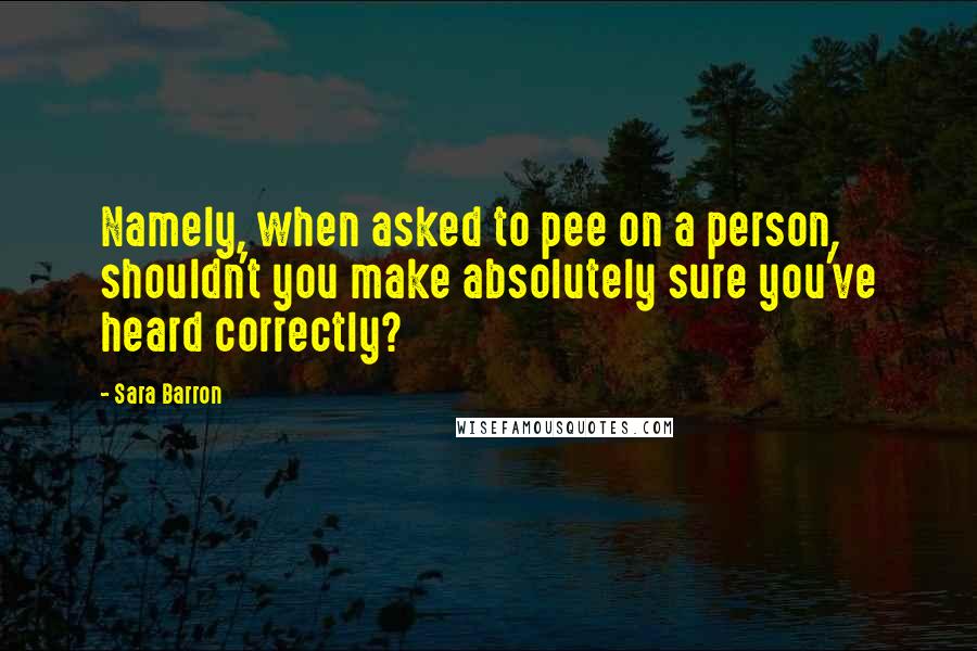 Sara Barron Quotes: Namely, when asked to pee on a person, shouldn't you make absolutely sure you've heard correctly?