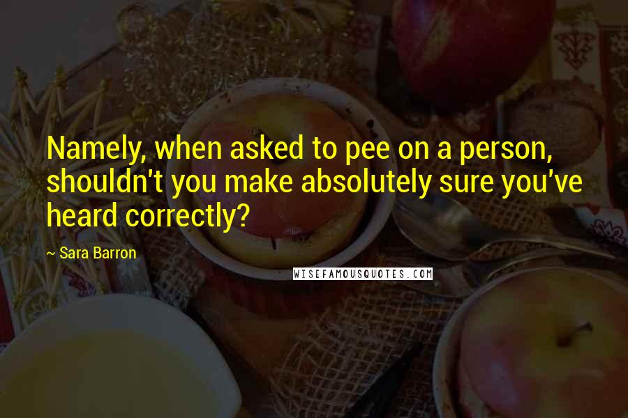 Sara Barron Quotes: Namely, when asked to pee on a person, shouldn't you make absolutely sure you've heard correctly?