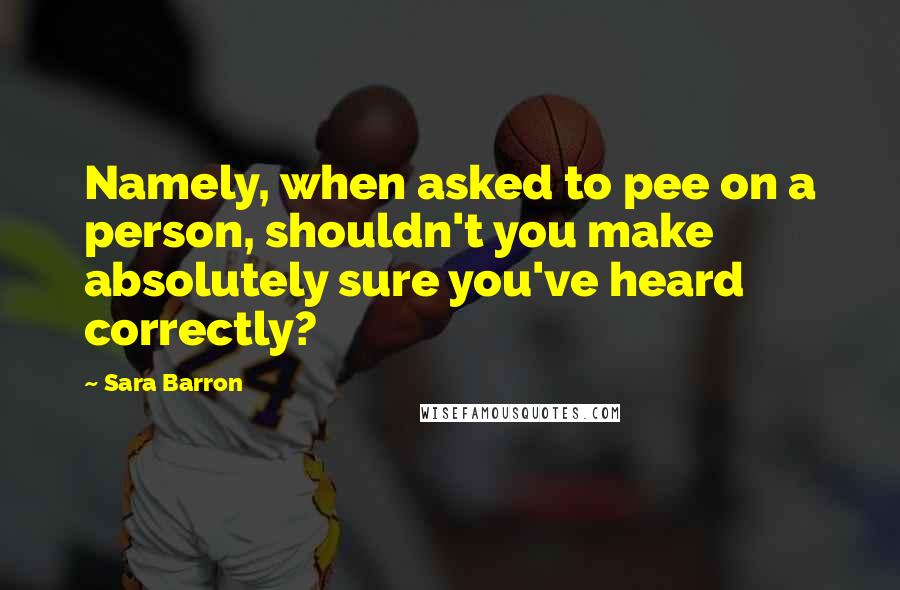 Sara Barron Quotes: Namely, when asked to pee on a person, shouldn't you make absolutely sure you've heard correctly?