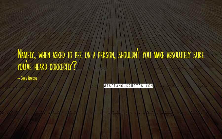 Sara Barron Quotes: Namely, when asked to pee on a person, shouldn't you make absolutely sure you've heard correctly?