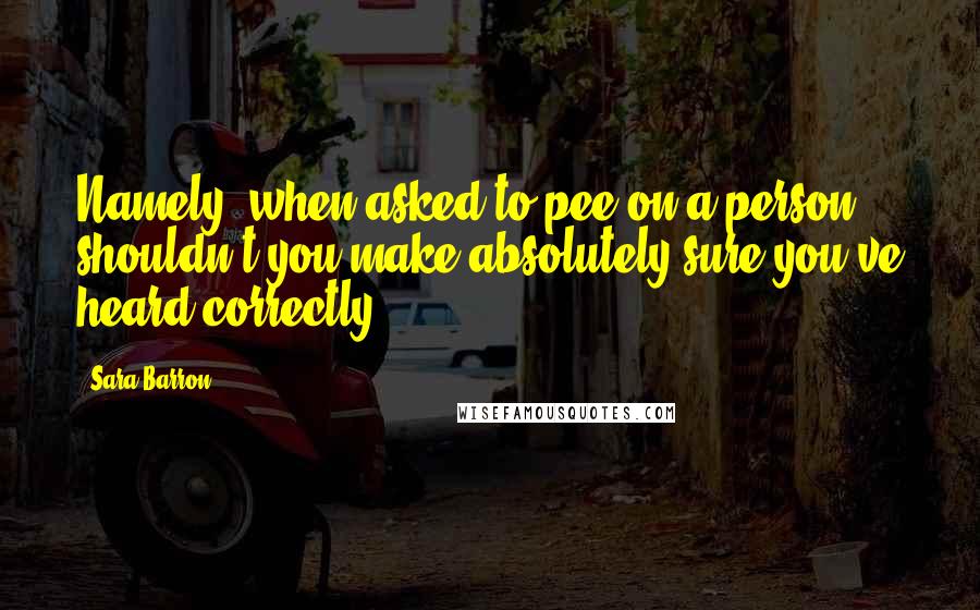 Sara Barron Quotes: Namely, when asked to pee on a person, shouldn't you make absolutely sure you've heard correctly?