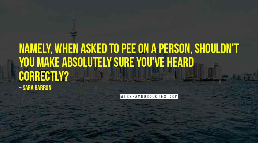 Sara Barron Quotes: Namely, when asked to pee on a person, shouldn't you make absolutely sure you've heard correctly?