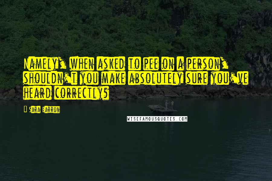 Sara Barron Quotes: Namely, when asked to pee on a person, shouldn't you make absolutely sure you've heard correctly?