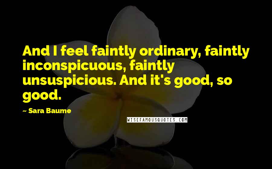 Sara Baume Quotes: And I feel faintly ordinary, faintly inconspicuous, faintly unsuspicious. And it's good, so good.