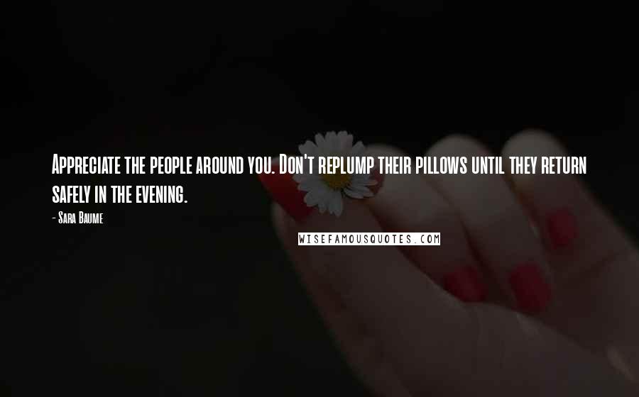 Sara Baume Quotes: Appreciate the people around you. Don't replump their pillows until they return safely in the evening.