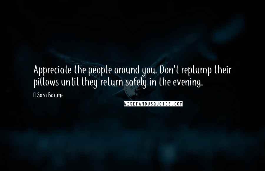 Sara Baume Quotes: Appreciate the people around you. Don't replump their pillows until they return safely in the evening.