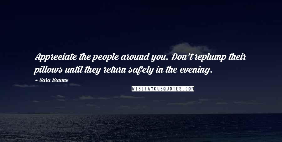 Sara Baume Quotes: Appreciate the people around you. Don't replump their pillows until they return safely in the evening.