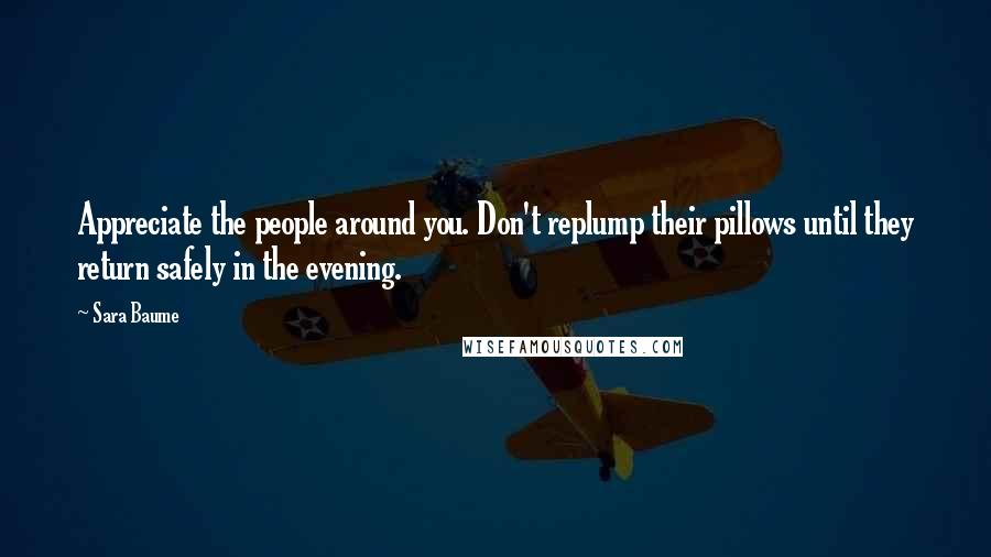 Sara Baume Quotes: Appreciate the people around you. Don't replump their pillows until they return safely in the evening.