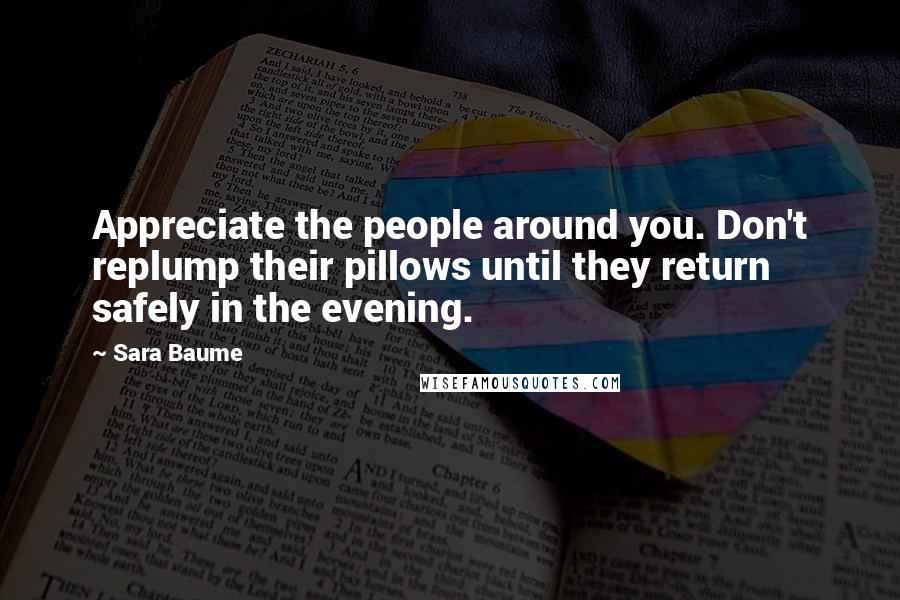 Sara Baume Quotes: Appreciate the people around you. Don't replump their pillows until they return safely in the evening.