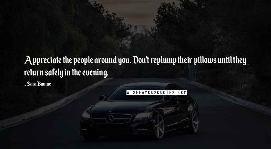 Sara Baume Quotes: Appreciate the people around you. Don't replump their pillows until they return safely in the evening.